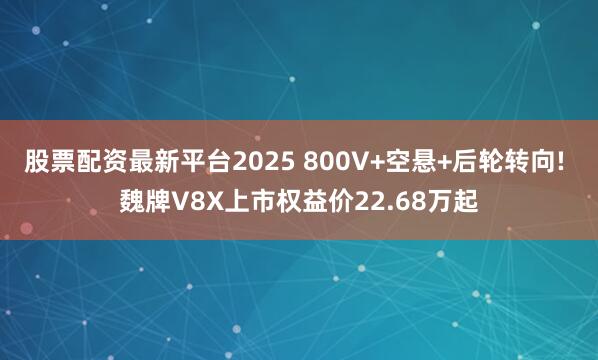 股票配资最新平台2025 800V+空悬+后轮转向! 魏牌V8X上市权益价22.68万起