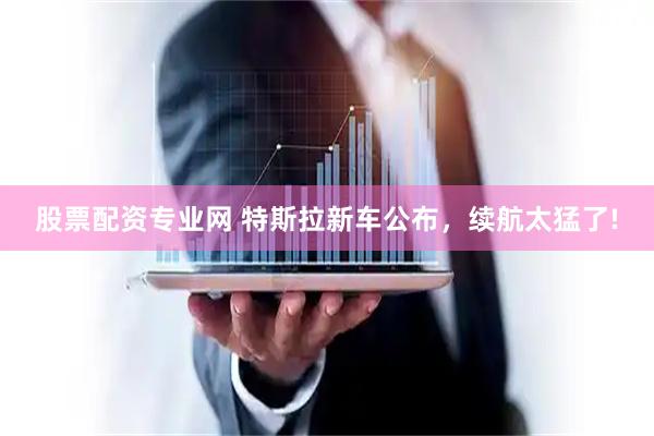 股票配资专业网 特斯拉新车公布，续航太猛了!
