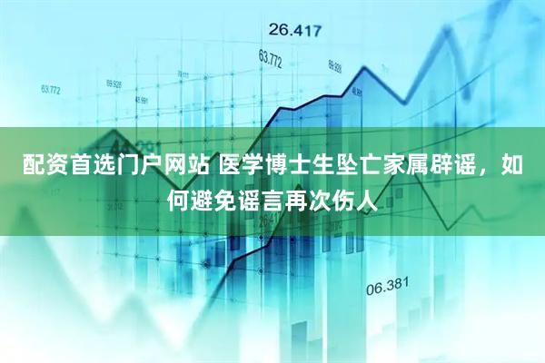 配资首选门户网站 医学博士生坠亡家属辟谣，如何避免谣言再次伤人