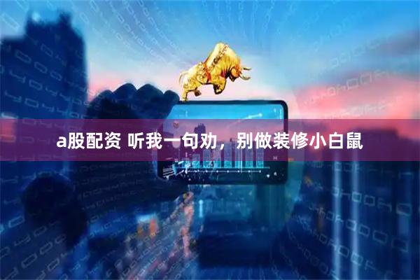 a股配资 听我一句劝，别做装修小白鼠